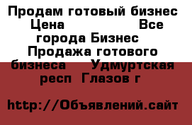 Продам готовый бизнес › Цена ­ 7 000 000 - Все города Бизнес » Продажа готового бизнеса   . Удмуртская респ.,Глазов г.